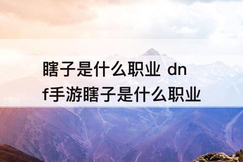 瞎子是什么职业 dnf手游瞎子是什么职业
