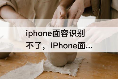iphone面容识别不了，iPhone面容识别不了怎么办