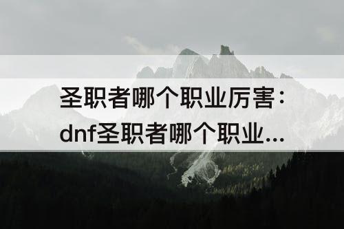 圣职者哪个职业厉害：dnf圣职者哪个职业厉害男