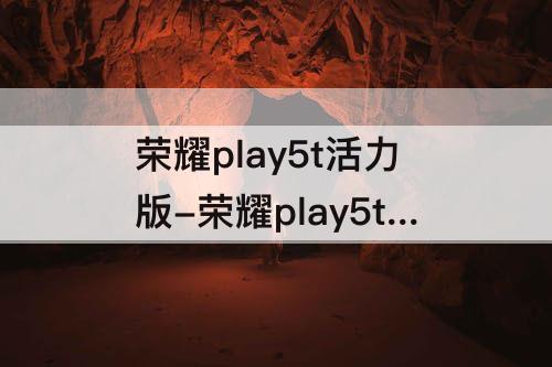 荣耀play5t活力版-荣耀play5t活力版吃鸡