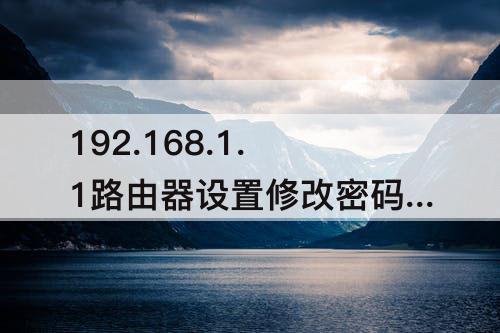 192.168.1.1路由器设置修改密码登录 192.168.1.1路由器设置修改密码登录页面