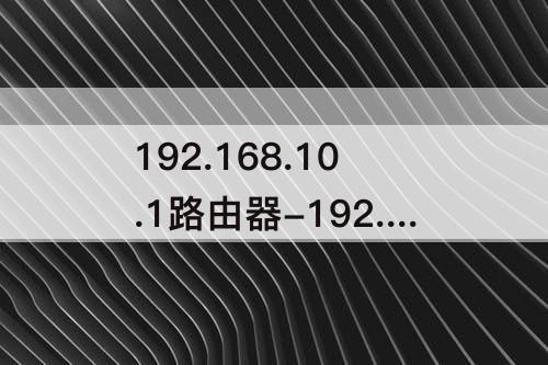 192.168.10.1路由器-192.168.10.1路由器管理平台登录