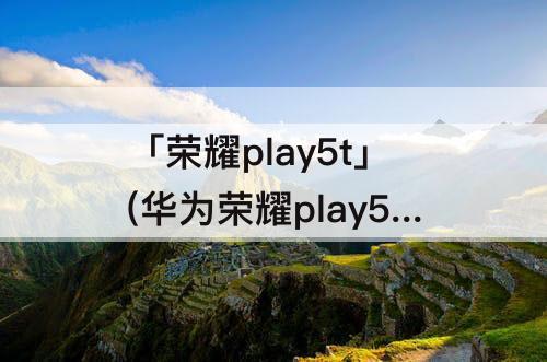 「荣耀play5t」(华为荣耀play5t拆机教程)