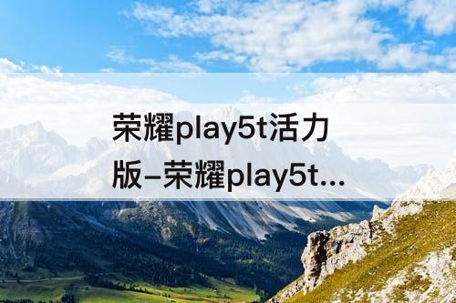 荣耀play5t活力版-荣耀play5t活力版手机参数