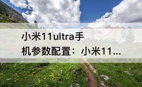 小米11ultra手机参数配置：小米11ultra手机参数配置表