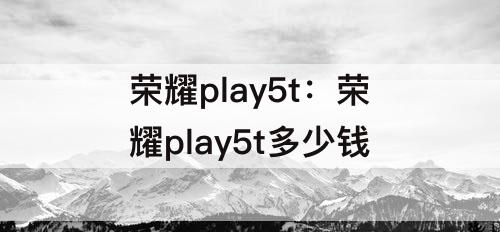 荣耀play5t：荣耀play5t多少钱