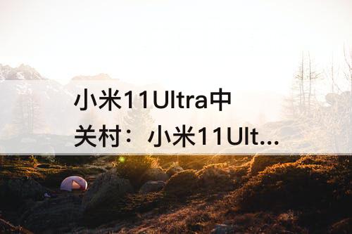小米11Ultra中关村：小米11Ultra中关村测评
