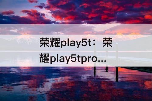 荣耀play5t：荣耀play5tpro参数配置和荣耀畅玩20的区别