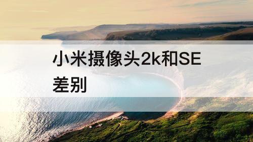 小米摄像头2k和SE差别
