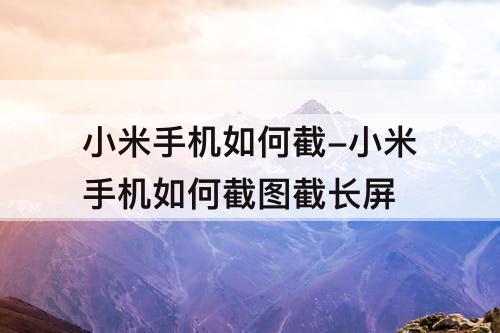 小米手机如何截-小米手机如何截图截长屏