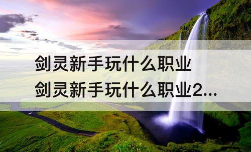剑灵新手玩什么职业 剑灵新手玩什么职业2022