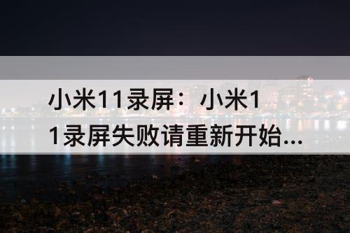 小米11录屏：小米11录屏失败请重新开始录制怎么回事