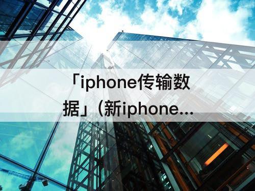 「iphone传输数据」(新iphone传输数据不显示)