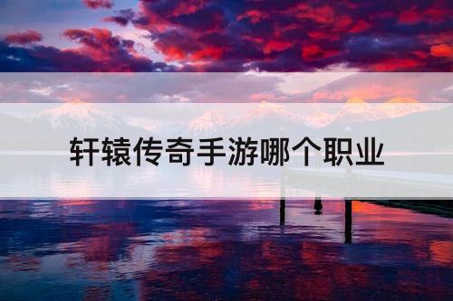 轩辕传奇手游哪个职业