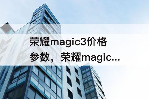 荣耀magic3价格参数，荣耀magic3价格参数对比