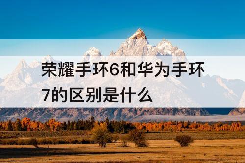 荣耀手环6和华为手环7的区别是什么