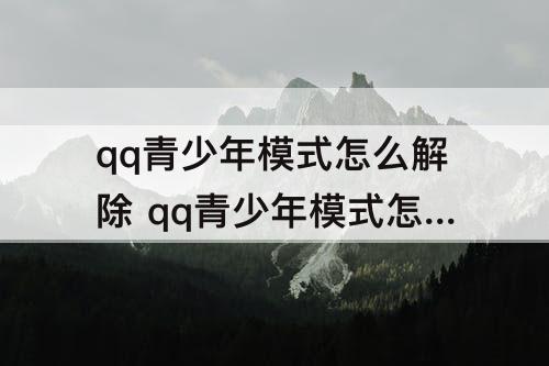 qq青少年模式怎么解除 qq青少年模式怎么解除屏蔽直播