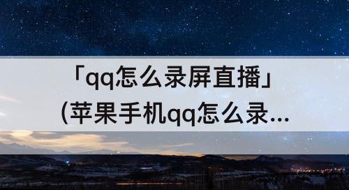 「qq怎么录屏直播」(苹果手机qq怎么录屏直播)