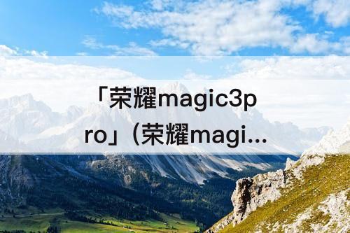 「荣耀magic3pro」(荣耀magic3pro和magic3区别)