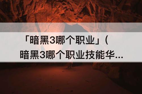 「暗黑3哪个职业」(暗黑3哪个职业技能华丽)