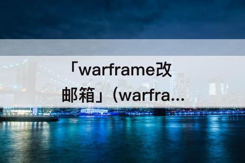 「warframe改邮箱」(warframe改邮箱间隔时间)