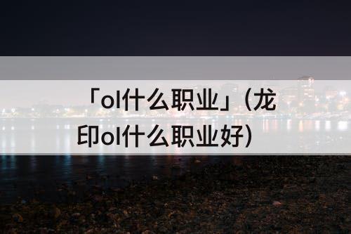 「ol什么职业」(龙印ol什么职业好)
