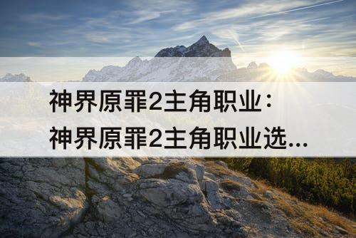 神界原罪2主角职业：神界原罪2主角职业选择
