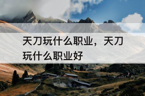 天刀玩什么职业，天刀玩什么职业好
