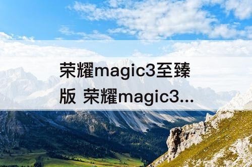 荣耀magic3至臻版 荣耀magic3至臻版和华为保时捷版哪个屏幕好