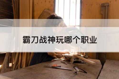 霸刀战神玩哪个职业