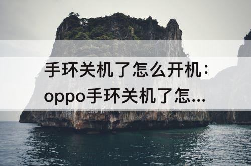 手环关机了怎么开机：oppo手环关机了怎么开机