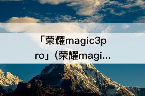 「荣耀magic3pro」(荣耀magic3pro和华为p50pro哪个更好)