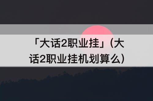 「大话2职业挂」(大话2职业挂机划算么)