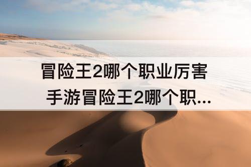 冒险王2哪个职业厉害 手游冒险王2哪个职业厉害