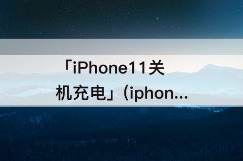 「iPhone11关机充电」(iphone11关机充电黑屏)