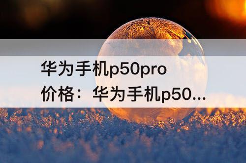 华为手机p50pro价格：华为手机p50pro价格折叠