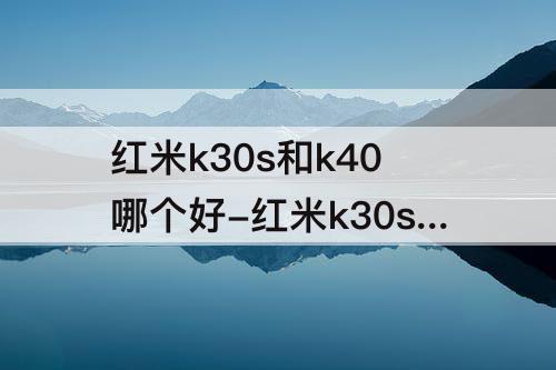 红米k30s和k40哪个好-红米k30s和k40哪个好?
