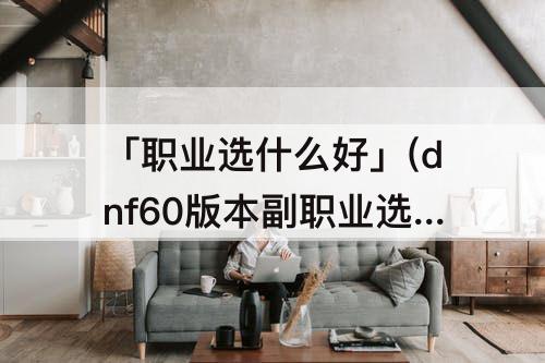 「职业选什么好」(dnf60版本副职业选什么好)