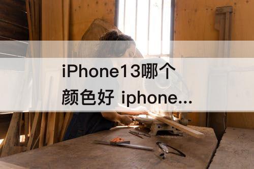 iPhone13哪个颜色好 iphone13哪个颜色好看蓝和黑那个好看