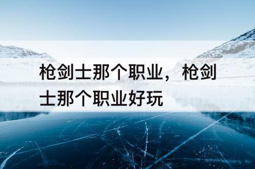 枪剑士那个职业，枪剑士那个职业好玩