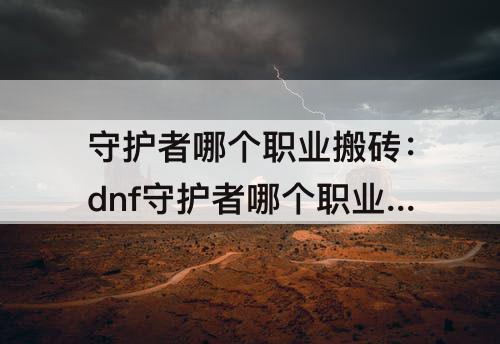 守护者哪个职业搬砖：dnf守护者哪个职业搬砖快