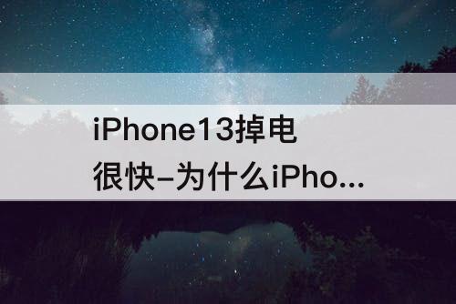 iPhone13掉电很快-为什么iPhone13掉电很快