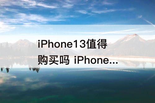 iPhone13值得购买吗 iPhone13值得购买吗知乎