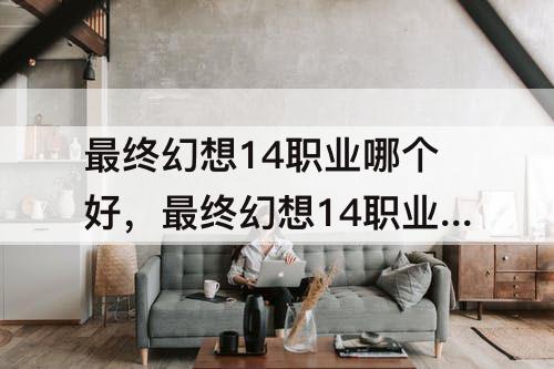 最终幻想14职业哪个好，最终幻想14职业哪个好5.0版本
