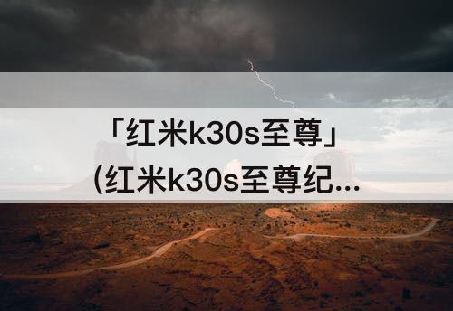 「红米k30s至尊」(红米k30s至尊纪念版参数配置)