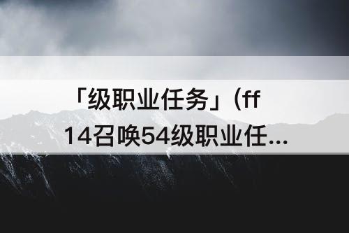 「级职业任务」(ff14召唤54级职业任务)