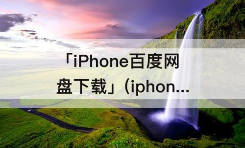 「iPhone百度网盘下载」(iphone百度网盘下载的文件保存在哪)