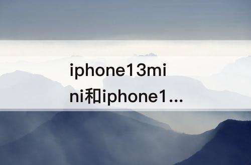 iphone13mini和iphone12-iphone13mini和iphone12mini哪个值得买