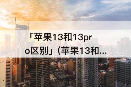 「苹果13和13pro区别」(苹果13和13pro区别和13promax怎么选)