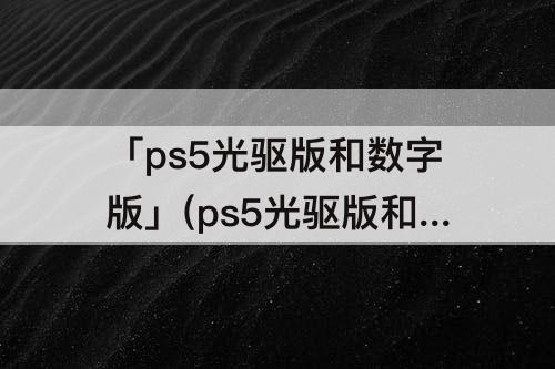 「ps5光驱版和数字版」(ps5光驱版和数字版哪个好看)